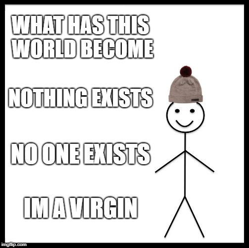 Be Like Bill Meme | WHAT HAS THIS WORLD BECOME; NOTHING EXISTS; NO ONE EXISTS; IM A VIRGIN | image tagged in memes,be like bill | made w/ Imgflip meme maker