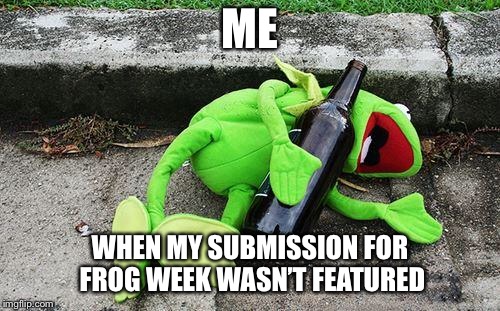 Frog Week |  ME; WHEN MY SUBMISSION FOR FROG WEEK WASN’T FEATURED | image tagged in drunk kermit,frog week,wasted,resubmit,featured | made w/ Imgflip meme maker