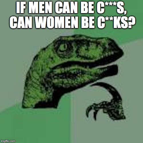IF MEN CAN BE C***S, CAN WOMEN BE C**KS? | made w/ Imgflip meme maker