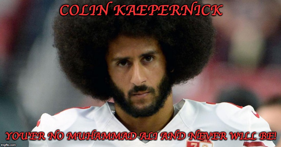 Only white people are racists, the rest of us are always right.....I think Not! | COLIN KAEPERNICK; YOU'ER NO MUHAMMAD ALI AND NEVER WILL BE! | image tagged in colin kaepernick,colin kaepernick oppressed,trump,racism,racist | made w/ Imgflip meme maker