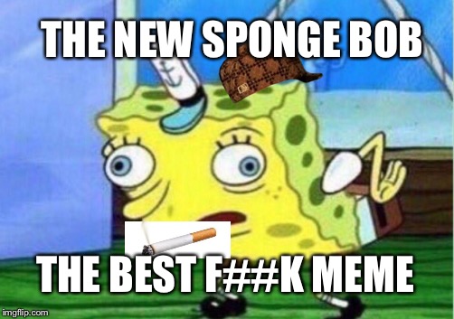 Mocking Spongebob | THE NEW SPONGE BOB; THE BEST F##K MEME | image tagged in memes,mocking spongebob,scumbag | made w/ Imgflip meme maker