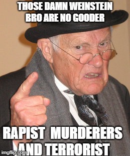 as can you see I don't like them
bob and Harvey   | THOSE DAMN WEINSTEIN BRO ARE NO GOODER; RAPIST  MURDERERS AND TERRORIST | image tagged in memes,back in my day | made w/ Imgflip meme maker