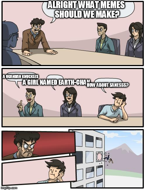 boardroom suggestion | ALRIGHT WHAT MEMES SHOULD WE MAKE? A UGANDAN KNUCKLES; A GIRL NAMED EARTH-CHAN; HOW ABOUT SANESSS? | image tagged in boardroom suggestion | made w/ Imgflip meme maker