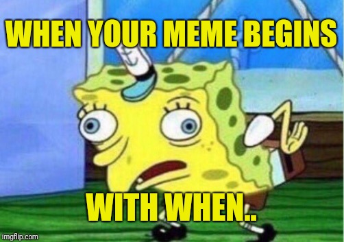 Mocking Spongebob Meme | WHEN YOUR MEME BEGINS WITH WHEN.. | image tagged in memes,mocking spongebob | made w/ Imgflip meme maker