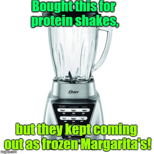 blender | Bought this for protein shakes, but they kept coming out as frozen Margarita's! | image tagged in blender | made w/ Imgflip meme maker
