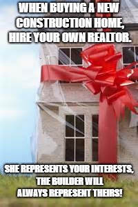 New home for Christmas | WHEN BUYING A NEW CONSTRUCTION HOME, HIRE YOUR OWN REALTOR. SHE REPRESENTS YOUR INTERESTS, THE BUILDER WILL ALWAYS REPRESENT THEIRS! | image tagged in new home for christmas | made w/ Imgflip meme maker