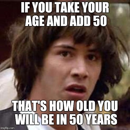 Conspiracy Keanu Meme | IF YOU TAKE YOUR AGE AND ADD 50; THAT'S HOW OLD YOU WILL BE IN 50 YEARS | image tagged in memes,conspiracy keanu | made w/ Imgflip meme maker