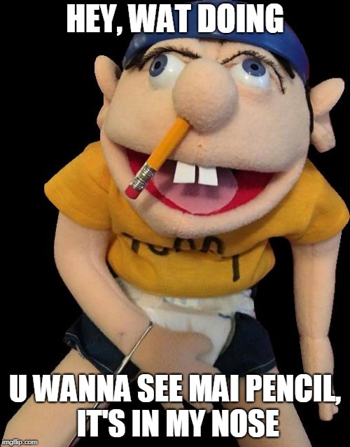 jeffy | HEY, WAT DOING; U WANNA SEE MAI PENCIL, IT'S IN MY NOSE | image tagged in jeffy | made w/ Imgflip meme maker