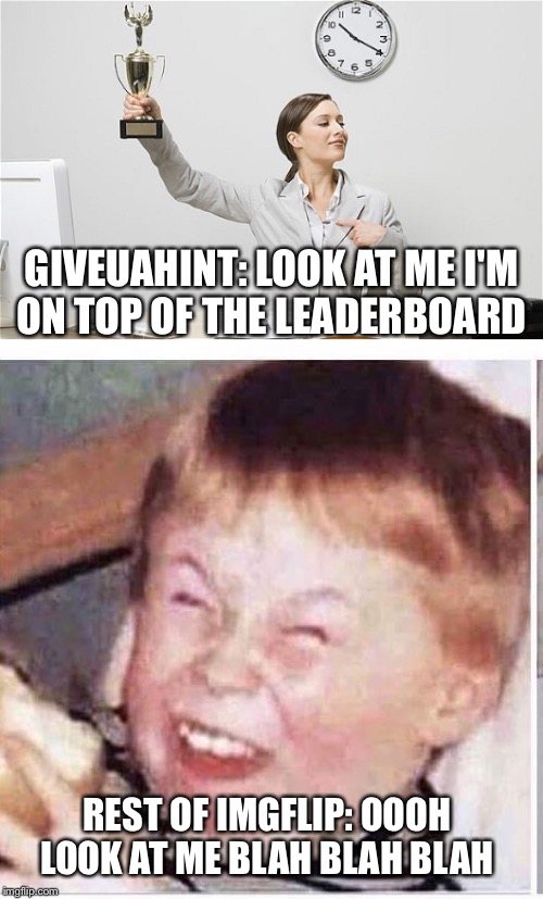 Kidding of course. Congrats!!! | GIVEUAHINT: LOOK AT ME I'M ON TOP OF THE LEADERBOARD; REST OF IMGFLIP: OOOH LOOK AT ME BLAH BLAH BLAH | image tagged in memes,imgflip users | made w/ Imgflip meme maker