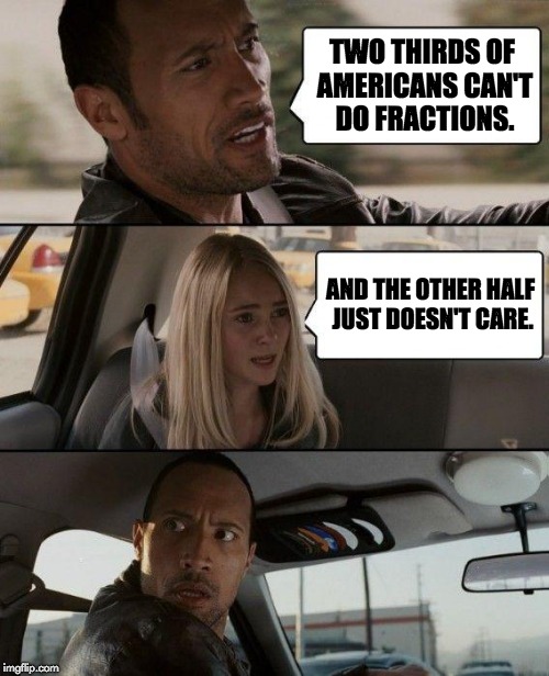 The Rock Driving Meme | TWO THIRDS OF AMERICANS CAN'T DO FRACTIONS. AND THE OTHER HALF JUST DOESN'T CARE. | image tagged in memes,the rock driving | made w/ Imgflip meme maker