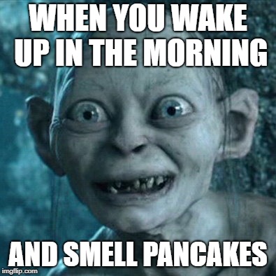Gollum | WHEN YOU WAKE UP IN THE MORNING; AND SMELL PANCAKES | image tagged in memes,gollum | made w/ Imgflip meme maker
