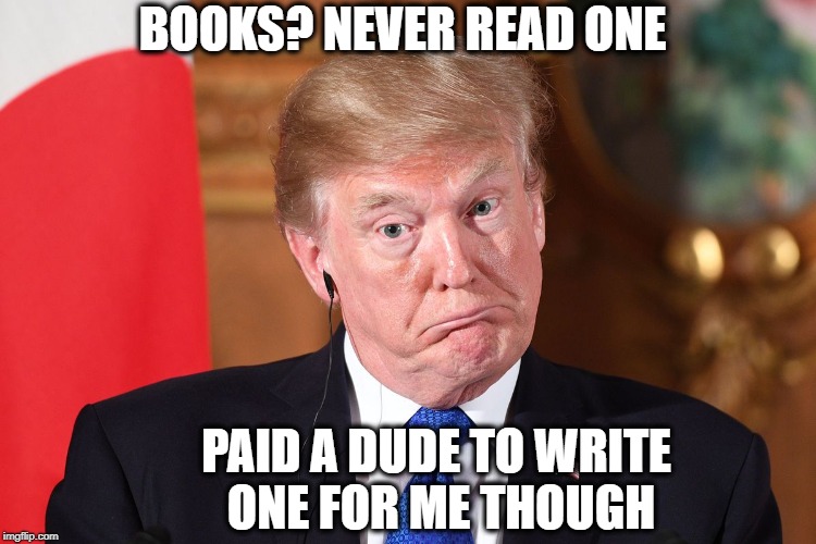 Trump dumbfounded | BOOKS? NEVER READ ONE PAID A DUDE TO WRITE ONE FOR ME THOUGH | image tagged in trump dumbfounded | made w/ Imgflip meme maker