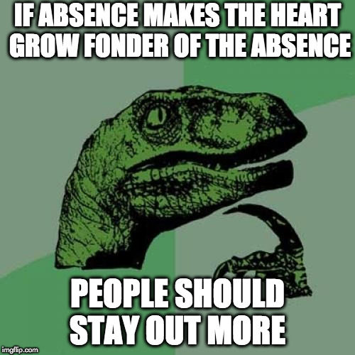 Philosoraptor Meme | IF ABSENCE MAKES THE HEART GROW FONDER OF THE ABSENCE; PEOPLE SHOULD STAY OUT MORE | image tagged in memes,philosoraptor | made w/ Imgflip meme maker
