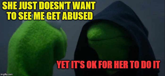 Evil Kermit Meme | SHE JUST DOESN'T WANT TO SEE ME GET ABUSED YET IT'S OK FOR HER TO DO IT | image tagged in memes,evil kermit | made w/ Imgflip meme maker