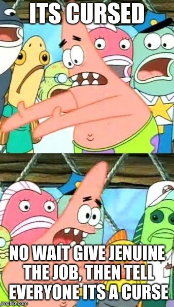 Put It Somewhere Else Patrick Meme | ITS CURSED; NO WAIT GIVE JENUINE THE JOB, THEN TELL EVERYONE ITS A CURSE | image tagged in memes,put it somewhere else patrick | made w/ Imgflip meme maker