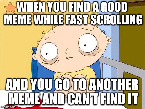 Happened to me... The meme said “When you get high” CANNOT FIND IT AGAIN... (Yes it had a girl REEEE) | WHEN YOU FIND A GOOD MEME WHILE FAST SCROLLING; AND YOU GO TO ANOTHER MEME AND CAN’T FIND IT | image tagged in psycho stewie,good memes,memes | made w/ Imgflip meme maker