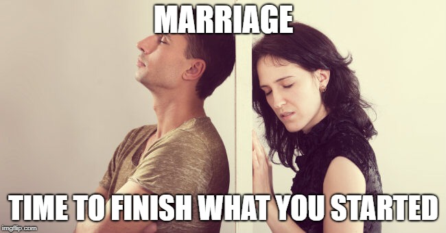 HAHAHAHA | MARRIAGE; TIME TO FINISH WHAT YOU STARTED | image tagged in marriage,married,mistake,memes,sad | made w/ Imgflip meme maker