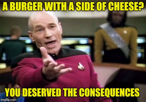 Picard Wtf Meme | A BURGER WITH A SIDE OF CHEESE? YOU DESERVED THE CONSEQUENCES | image tagged in memes,picard wtf | made w/ Imgflip meme maker