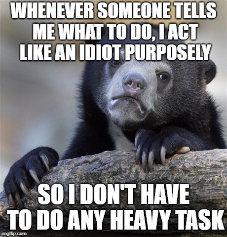 Confession Bear Meme | WHENEVER SOMEONE TELLS ME WHAT TO DO, I ACT LIKE AN IDIOT PURPOSELY; SO I DON'T HAVE TO DO ANY HEAVY TASK | image tagged in memes,confession bear | made w/ Imgflip meme maker