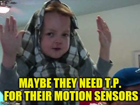 MAYBE THEY NEED T.P. FOR THEIR MOTION SENSORS | made w/ Imgflip meme maker