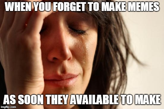 First World Problems Meme | WHEN YOU FORGET TO MAKE MEMES; AS SOON THEY AVAILABLE TO MAKE | image tagged in memes,first world problems | made w/ Imgflip meme maker