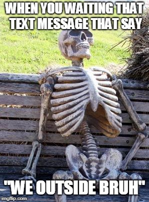 Waiting Skeleton Meme | WHEN YOU WAITING THAT TEXT MESSAGE THAT SAY; "WE OUTSIDE BRUH" | image tagged in memes,waiting skeleton | made w/ Imgflip meme maker