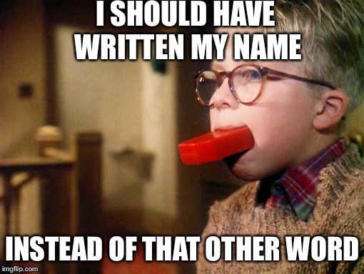 Wash mouth with soap | I SHOULD HAVE WRITTEN MY NAME INSTEAD OF THAT OTHER WORD | image tagged in wash mouth with soap | made w/ Imgflip meme maker