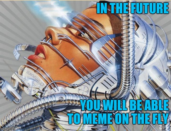 Pulp Art Cyborg | IN THE FUTURE YOU WILL BE ABLE TO MEME ON THE FLY | image tagged in pulp art cyborg | made w/ Imgflip meme maker