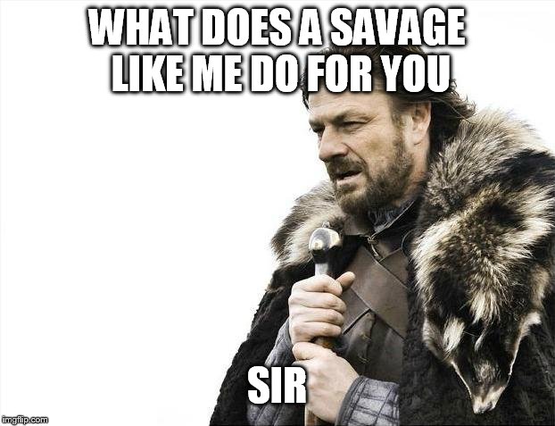 Brace Yourselves X is Coming Meme | WHAT DOES A SAVAGE LIKE ME DO FOR YOU SIR | image tagged in memes,brace yourselves x is coming | made w/ Imgflip meme maker