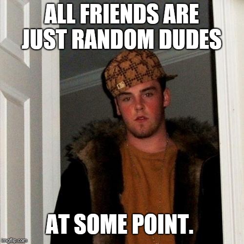 Scumbag Steve Meme | ALL FRIENDS ARE JUST RANDOM DUDES; AT SOME POINT. | image tagged in memes,scumbag steve | made w/ Imgflip meme maker