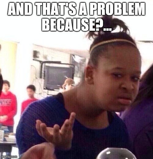 Black Girl Wat Meme | AND THAT'S A PROBLEM BECAUSE?... | image tagged in memes,black girl wat | made w/ Imgflip meme maker