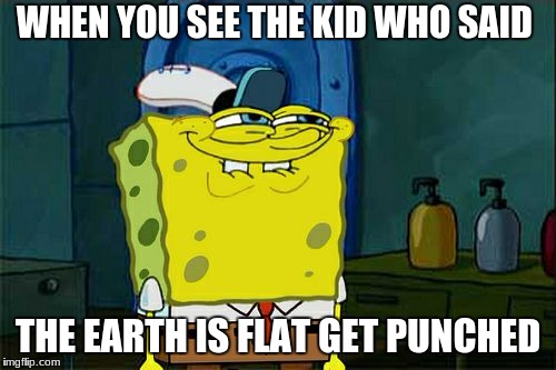Don't You Squidward Meme | WHEN YOU SEE THE KID WHO SAID; THE EARTH IS FLAT GET PUNCHED | image tagged in memes,dont you squidward | made w/ Imgflip meme maker