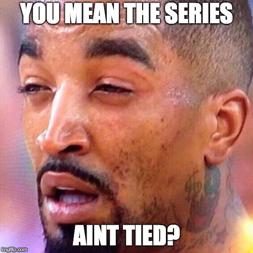 YOU MEAN THE SERIES; AINT TIED? | image tagged in lebron james  jr smith | made w/ Imgflip meme maker