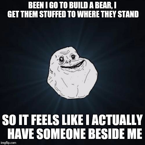 Forever Alone | BEEN I GO TO BUILD A BEAR, I GET THEM STUFFED TO WHERE THEY STAND; SO IT FEELS LIKE I ACTUALLY  HAVE SOMEONE BESIDE ME | image tagged in memes,forever alone | made w/ Imgflip meme maker