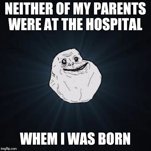Forever Alone |  NEITHER OF MY PARENTS WERE AT THE HOSPITAL; WHEM I WAS BORN | image tagged in memes,forever alone | made w/ Imgflip meme maker