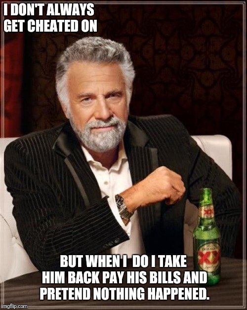 The Most Interesting Man In The World Meme |  I DON'T ALWAYS GET CHEATED ON; BUT WHEN I  DO I TAKE HIM BACK PAY HIS BILLS AND PRETEND NOTHING HAPPENED. | image tagged in memes,the most interesting man in the world | made w/ Imgflip meme maker