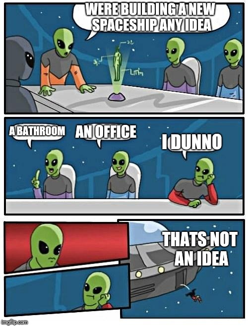 Alien Meeting Suggestion Meme | WERE BUILDING A NEW SPACESHIP ANY IDEA; A BATHROOM; AN OFFICE; I DUNNO; THATS NOT AN IDEA | image tagged in memes,alien meeting suggestion | made w/ Imgflip meme maker
