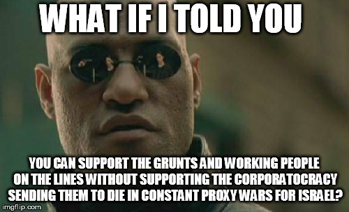 Matrix Morpheus Meme | WHAT IF I TOLD YOU YOU CAN SUPPORT THE GRUNTS AND WORKING PEOPLE ON THE LINES WITHOUT SUPPORTING THE CORPORATOCRACY SENDING THEM TO DIE IN C | image tagged in memes,matrix morpheus | made w/ Imgflip meme maker