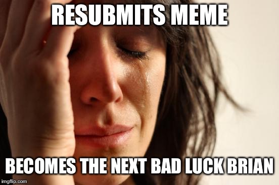 First World Problems Meme | RESUBMITS MEME BECOMES THE NEXT BAD LUCK BRIAN | image tagged in memes,first world problems | made w/ Imgflip meme maker