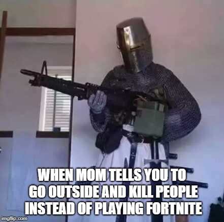 The Fortnite Crusade | WHEN MOM TELLS YOU TO GO OUTSIDE AND KILL PEOPLE INSTEAD OF PLAYING FORTNITE | image tagged in crusader knight with m60 machine gun | made w/ Imgflip meme maker