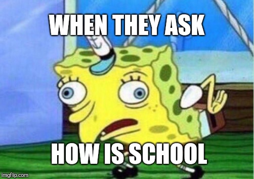 Mocking Spongebob | WHEN THEY ASK; HOW IS SCHOOL | image tagged in memes,mocking spongebob | made w/ Imgflip meme maker