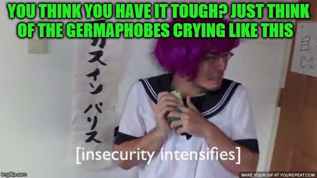 YOU THINK YOU HAVE IT TOUGH? JUST THINK OF THE GERMAPHOBES CRYING LIKE THIS | made w/ Imgflip meme maker