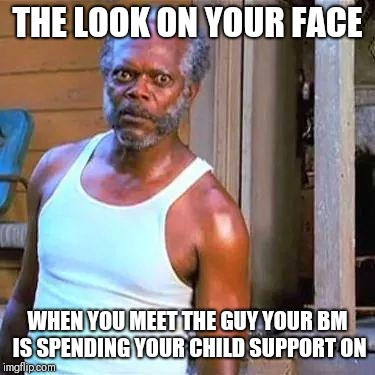 Samuel Jackson | THE LOOK ON YOUR FACE; WHEN YOU MEET THE GUY YOUR BM IS SPENDING YOUR CHILD SUPPORT ON | image tagged in samuel jackson | made w/ Imgflip meme maker