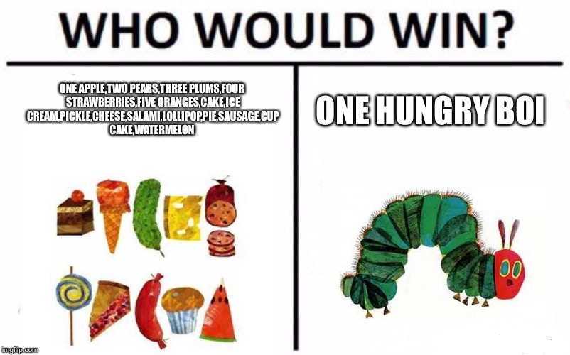 Who Would Win? Meme | ONE APPLE,TWO PEARS,THREE PLUMS,FOUR STRAWBERRIES,FIVE ORANGES,CAKE,ICE CREAM,PICKLE,CHEESE,SALAMI,LOLLIPOP,PIE,SAUSAGE,CUP CAKE,WATERMELON; ONE HUNGRY BOI | image tagged in memes,who would win | made w/ Imgflip meme maker