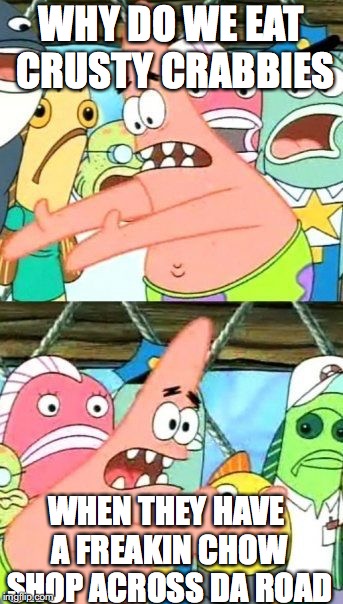 Put It Somewhere Else Patrick | WHY DO WE EAT CRUSTY CRABBIES; WHEN THEY HAVE A FREAKIN CHOW SHOP ACROSS DA ROAD | image tagged in memes,put it somewhere else patrick | made w/ Imgflip meme maker