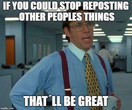 That Would Be Great Meme | IF YOU COULD STOP REPOSTING OTHER PEOPLES THINGS; THAT´LL BE GREAT | image tagged in memes,that would be great | made w/ Imgflip meme maker