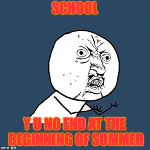 my reaction when school doesn't end on the 1st of june | SCHOOL; Y U NO END AT THE BEGINNING OF SUMMER | image tagged in memes,y u no | made w/ Imgflip meme maker