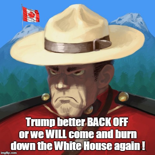 Pissed off Mountie! | Trump better BACK OFF or we WILL come and burn down the White House again ! | image tagged in trump,asshole,america,sorry | made w/ Imgflip meme maker