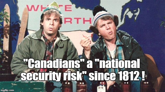 No really Canadians are NOT a national security issue and sorry. | "Canadians" a "national security risk" since 1812 ! | image tagged in funny,canada,sorry | made w/ Imgflip meme maker