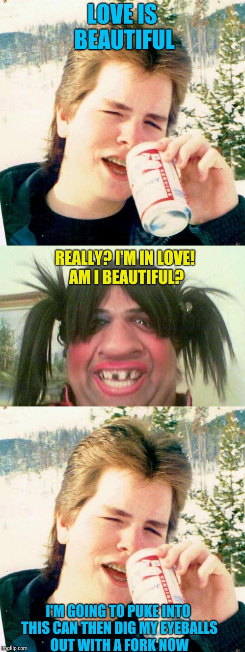 Love is "beautiful" | LOVE IS BEAUTIFUL; REALLY? I'M IN LOVE! AM I BEAUTIFUL? I'M GOING TO PUKE INTO THIS CAN THEN DIG MY EYEBALLS OUT WITH A FORK NOW | image tagged in funny memes,ugly girl,eighties teen | made w/ Imgflip meme maker